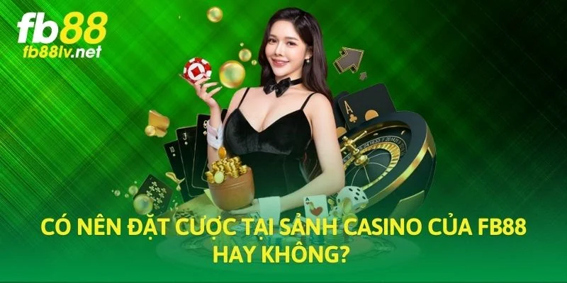 Có nên đặt cược tại sảnh Casino của FB88 hay không? 