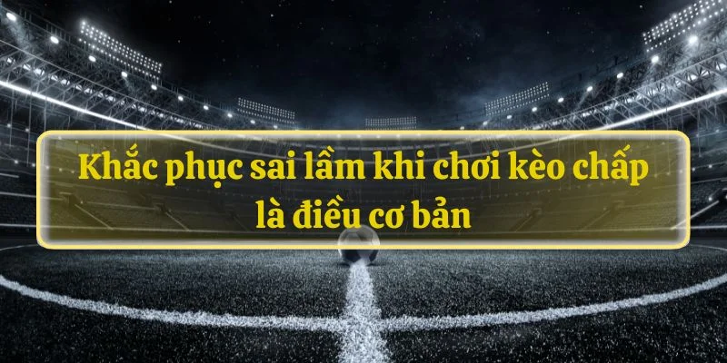 Khắc phục sai lầm khi chơi kèo chấp là điều cơ bản