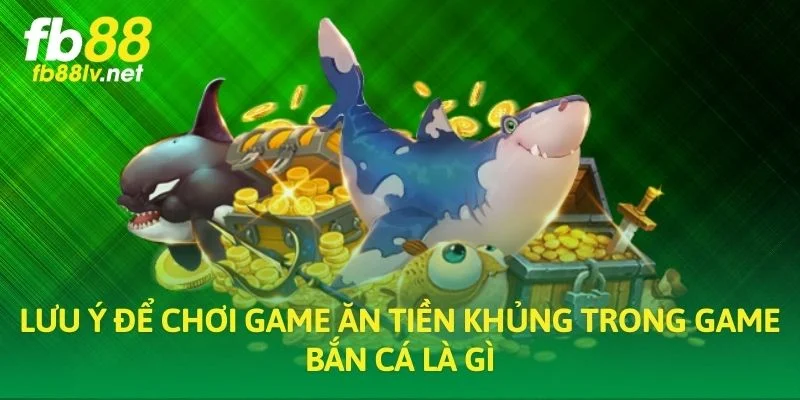 Lưu ý để chơi game ăn tiền khủng trong game bắn cá là gì