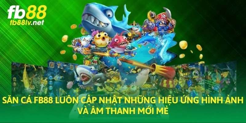 Săn cá FB88 luôn cập nhật những hiệu ứng hình ảnh và âm thanh mới mẻ