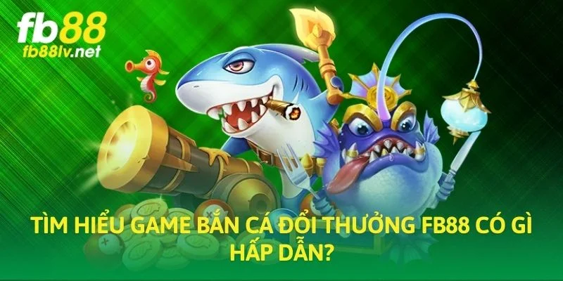 Tìm hiểu game Bắn Cá Đổi Thưởng FB88 có gì hấp dẫn?